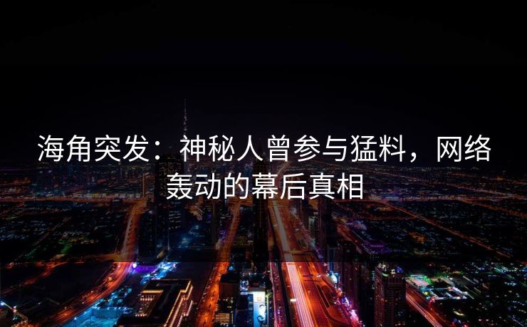 海角突发：神秘人曾参与猛料，网络轰动的幕后真相