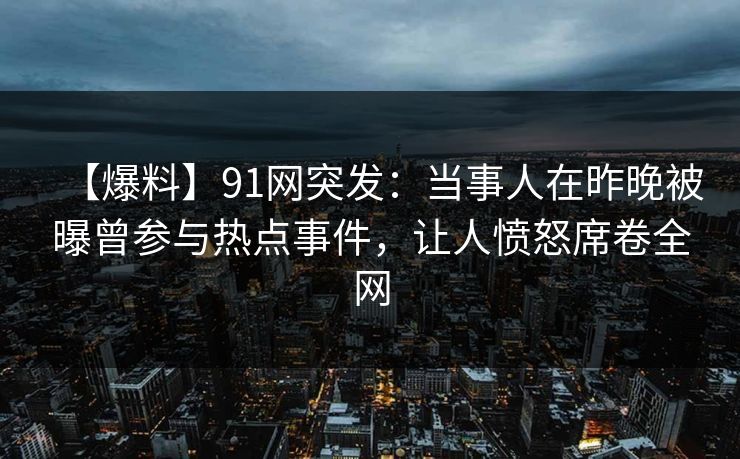【爆料】91网突发：当事人在昨晚被曝曾参与热点事件，让人愤怒席卷全网  第1张