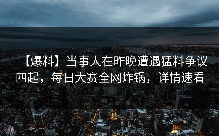 【爆料】当事人在昨晚遭遇猛料争议四起，每日大赛全网炸锅，详情速看  第1张