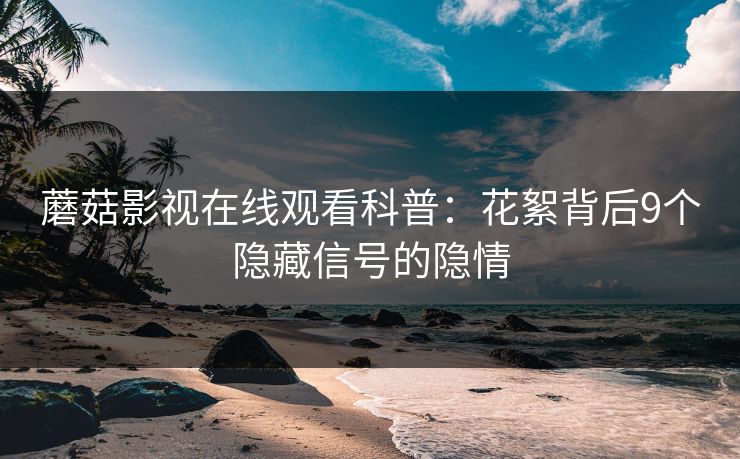 蘑菇影视在线观看科普：花絮背后9个隐藏信号的隐情  第1张