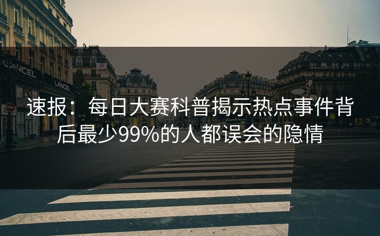 速报：每日大赛科普揭示热点事件背后最少99%的人都误会的隐情