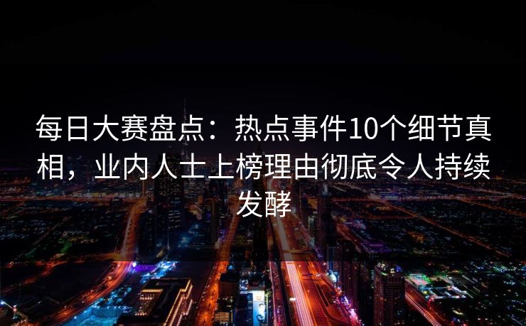 每日大赛盘点：热点事件10个细节真相，业内人士上榜理由彻底令人持续发酵  第1张