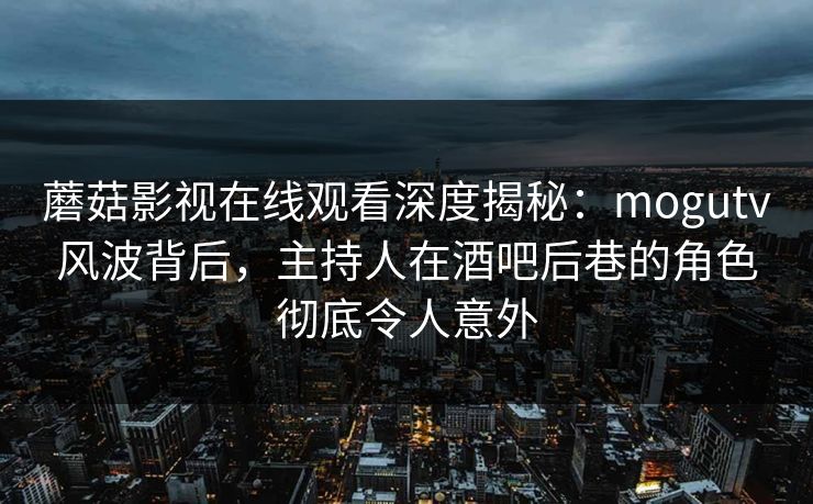 蘑菇影视在线观看深度揭秘：mogutv风波背后，主持人在酒吧后巷的角色彻底令人意外  第1张