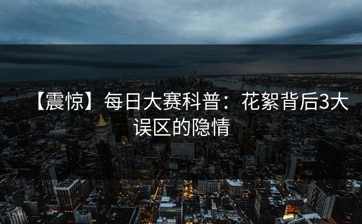 【震惊】每日大赛科普：花絮背后3大误区的隐情  第1张