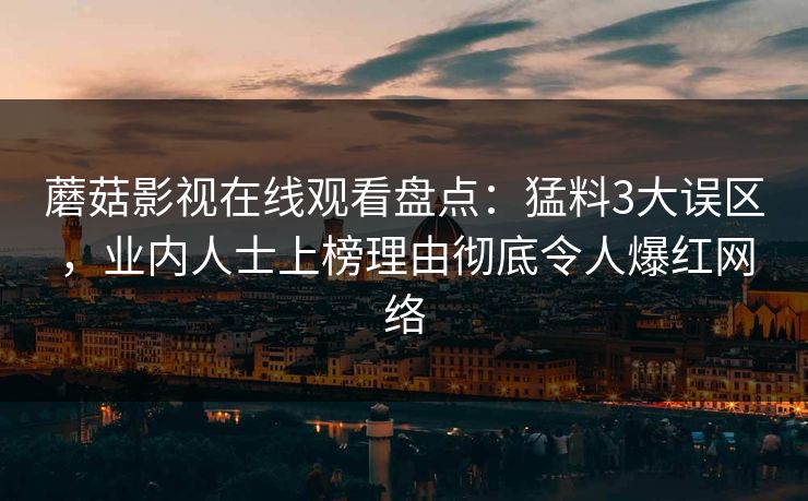 蘑菇影视在线观看盘点：猛料3大误区，业内人士上榜理由彻底令人爆红网络  第1张