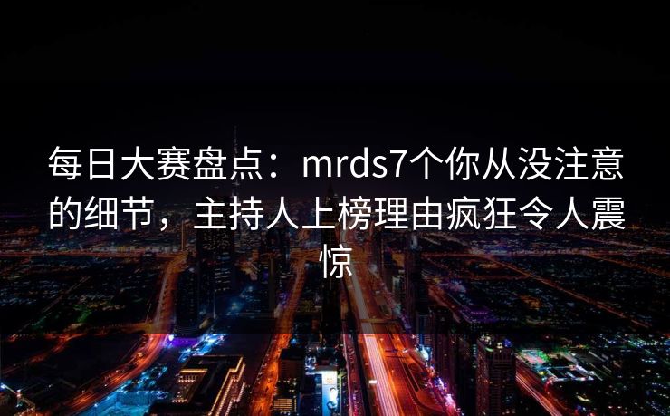 每日大赛盘点：mrds7个你从没注意的细节，主持人上榜理由疯狂令人震惊  第1张