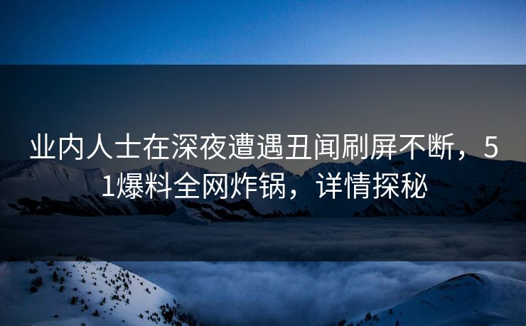 业内人士在深夜遭遇丑闻刷屏不断，51爆料全网炸锅，详情探秘  第1张