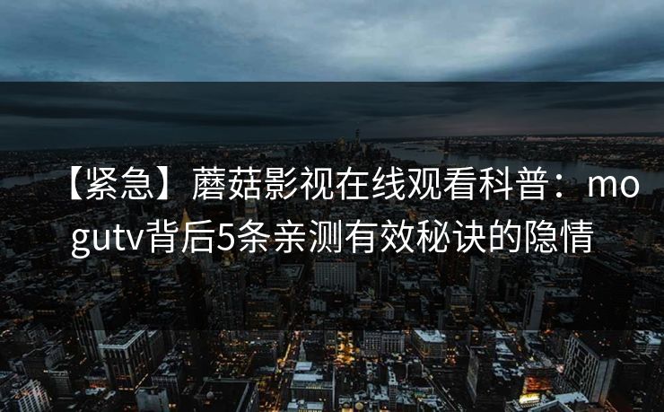 【紧急】蘑菇影视在线观看科普：mogutv背后5条亲测有效秘诀的隐情