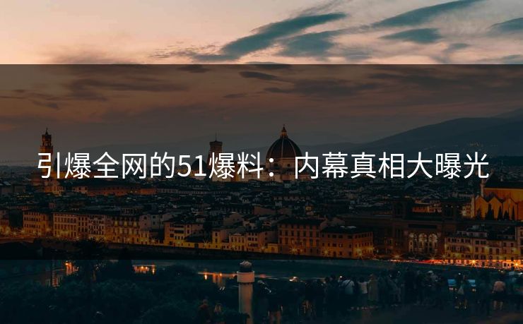 引爆全网的51爆料：内幕真相大曝光  第1张