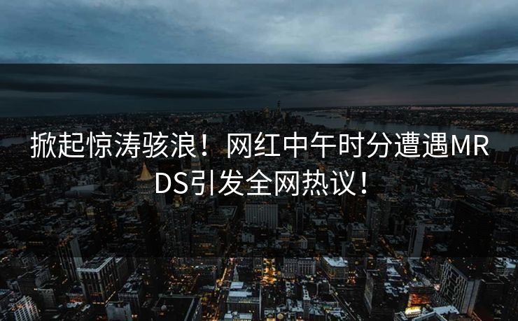 掀起惊涛骇浪！网红中午时分遭遇MRDS引发全网热议！
