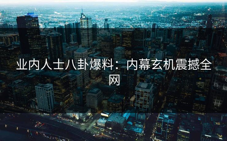 业内人士八卦爆料：内幕玄机震撼全网  第1张