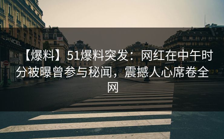 【爆料】51爆料突发：网红在中午时分被曝曾参与秘闻，震撼人心席卷全网
