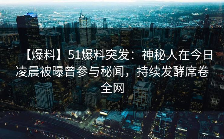 【爆料】51爆料突发：神秘人在今日凌晨被曝曾参与秘闻，持续发酵席卷全网