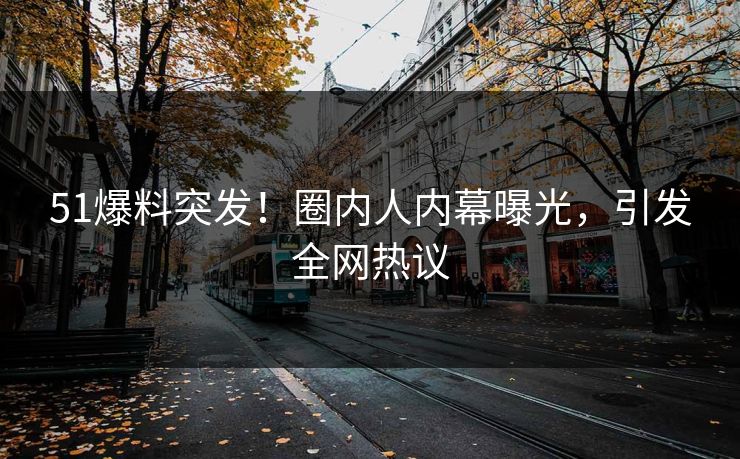 51爆料突发！圈内人内幕曝光，引发全网热议
