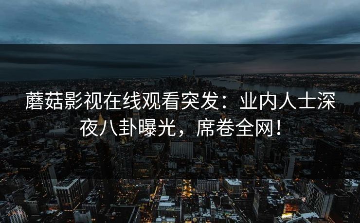 蘑菇影视在线观看突发：业内人士深夜八卦曝光，席卷全网！
