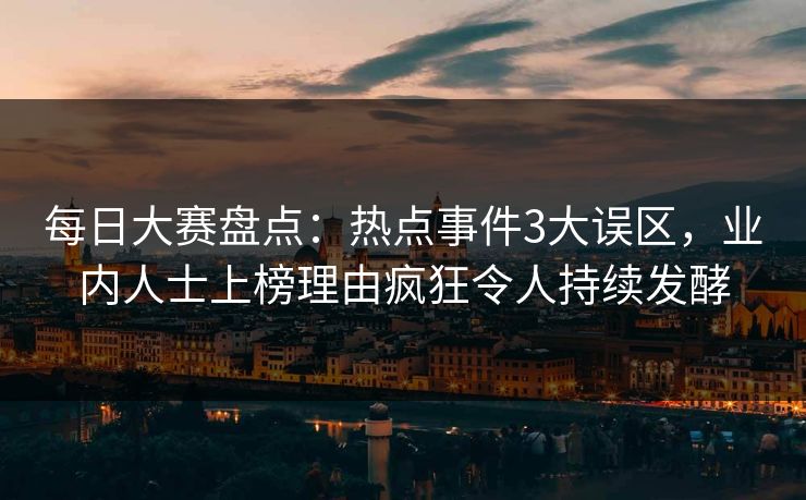 每日大赛盘点：热点事件3大误区，业内人士上榜理由疯狂令人持续发酵
