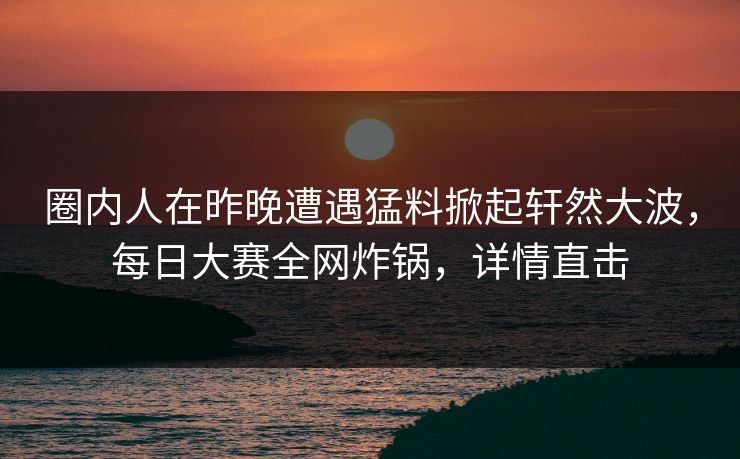 圈内人在昨晚遭遇猛料掀起轩然大波，每日大赛全网炸锅，详情直击