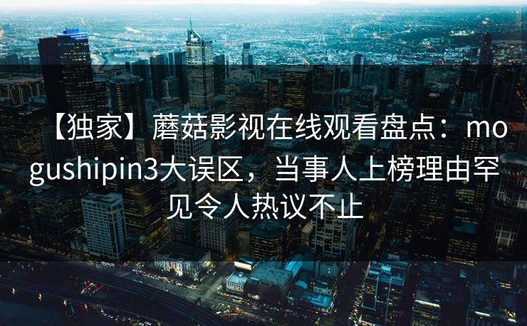 【独家】蘑菇影视在线观看盘点：mogushipin3大误区，当事人上榜理由罕见令人热议不止