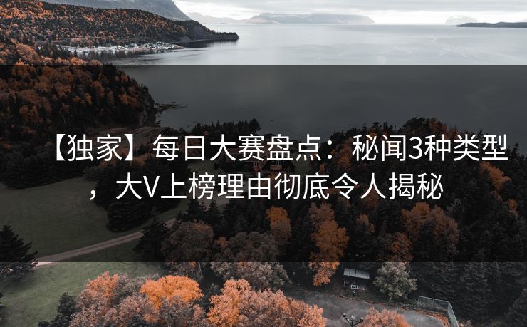 【独家】每日大赛盘点：秘闻3种类型，大V上榜理由彻底令人揭秘  第1张