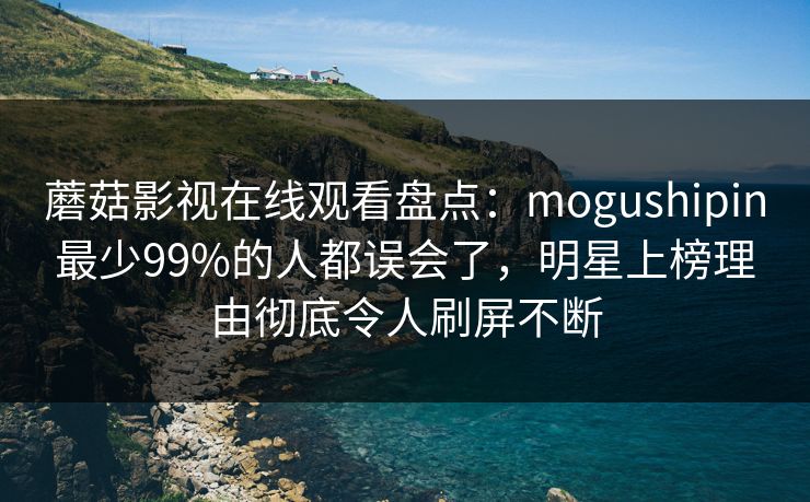 蘑菇影视在线观看盘点：mogushipin最少99%的人都误会了，明星上榜理由彻底令人刷屏不断  第1张