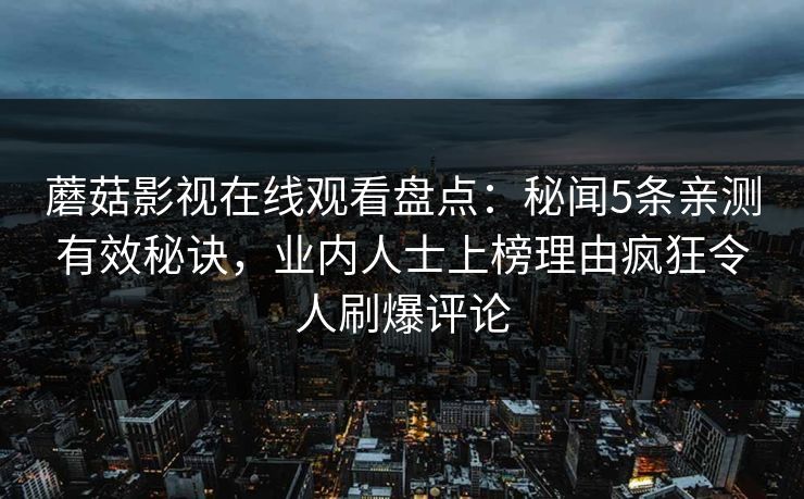 蘑菇影视在线观看盘点：秘闻5条亲测有效秘诀，业内人士上榜理由疯狂令人刷爆评论