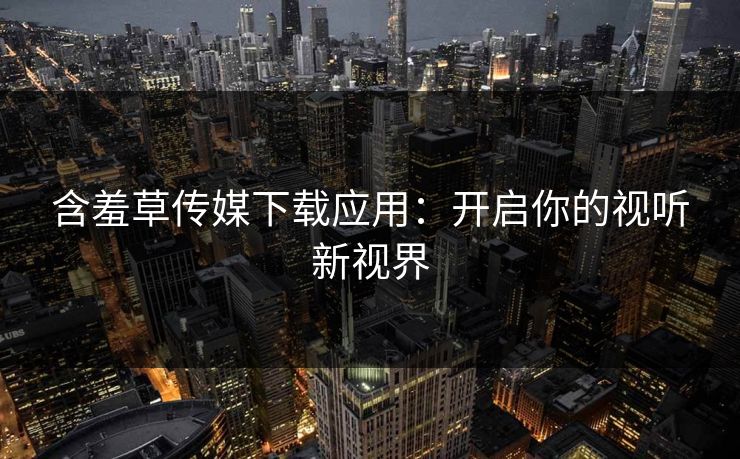 含羞草传媒下载应用：开启你的视听新视界  第1张