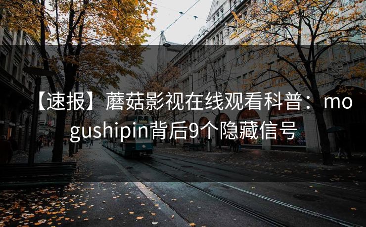 【速报】蘑菇影视在线观看科普：mogushipin背后9个隐藏信号  第1张