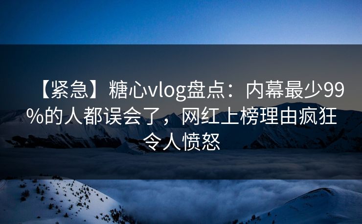 【紧急】糖心vlog盘点：内幕最少99%的人都误会了，网红上榜理由疯狂令人愤怒  第1张