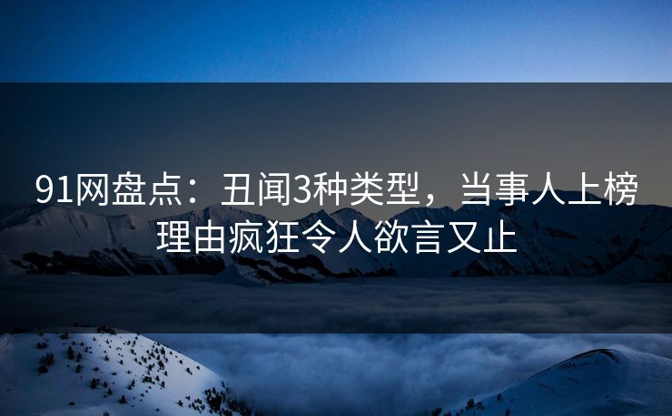 91网盘点：丑闻3种类型，当事人上榜理由疯狂令人欲言又止