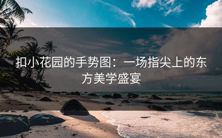 扣小花园的手势图：一场指尖上的东方美学盛宴  第1张