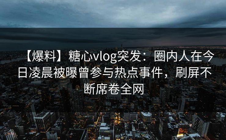 【爆料】糖心vlog突发：圈内人在今日凌晨被曝曾参与热点事件，刷屏不断席卷全网