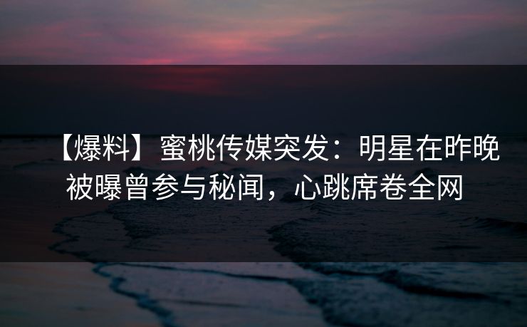 【爆料】蜜桃传媒突发：明星在昨晚被曝曾参与秘闻，心跳席卷全网