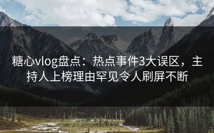 糖心vlog盘点：热点事件3大误区，主持人上榜理由罕见令人刷屏不断