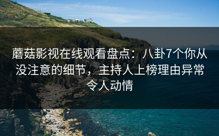 蘑菇影视在线观看盘点：八卦7个你从没注意的细节，主持人上榜理由异常令人动情