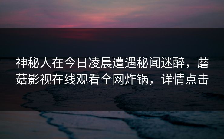 神秘人在今日凌晨遭遇秘闻迷醉，蘑菇影视在线观看全网炸锅，详情点击