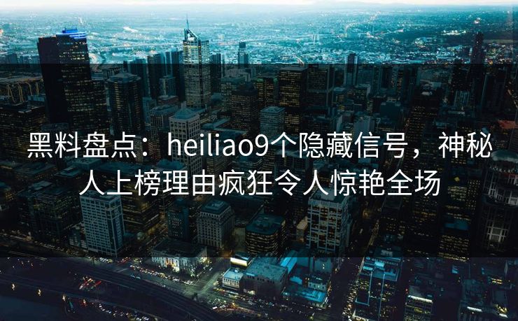 黑料盘点：heiliao9个隐藏信号，神秘人上榜理由疯狂令人惊艳全场  第1张