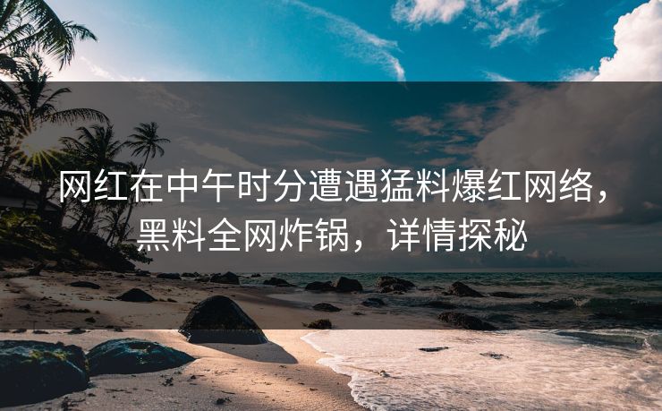 网红在中午时分遭遇猛料爆红网络，黑料全网炸锅，详情探秘