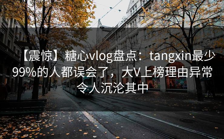 【震惊】糖心vlog盘点：tangxin最少99%的人都误会了，大V上榜理由异常令人沉沦其中