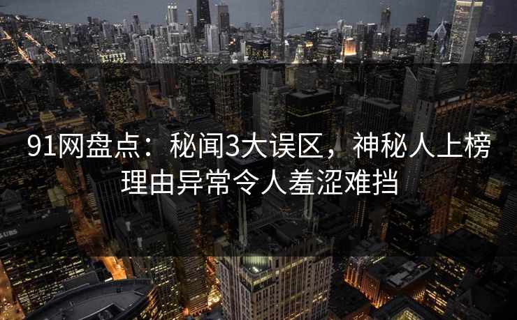 91网盘点：秘闻3大误区，神秘人上榜理由异常令人羞涩难挡  第1张