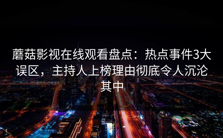 蘑菇影视在线观看盘点：热点事件3大误区，主持人上榜理由彻底令人沉沦其中