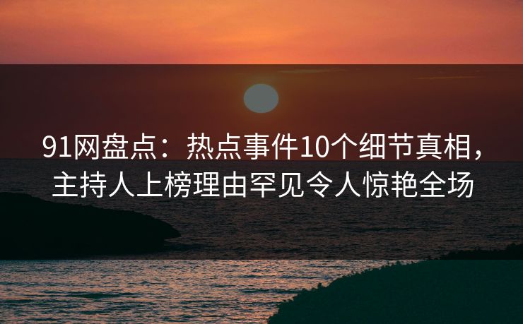 91网盘点：热点事件10个细节真相，主持人上榜理由罕见令人惊艳全场  第1张