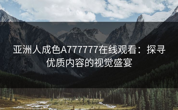 亚洲人成色A777777在线观看：探寻优质内容的视觉盛宴  第1张
