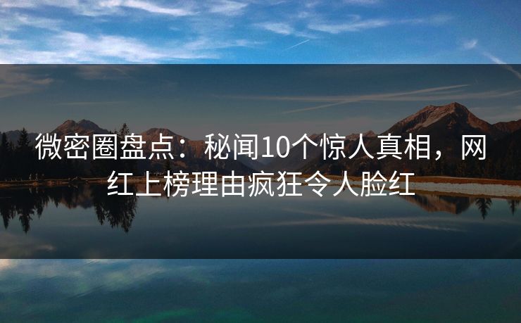 微密圈盘点：秘闻10个惊人真相，网红上榜理由疯狂令人脸红  第1张