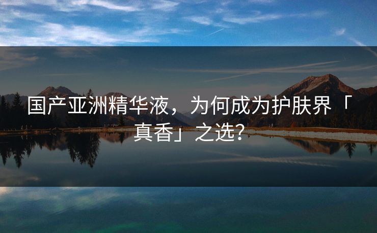 国产亚洲精华液，为何成为护肤界「真香」之选？  第1张