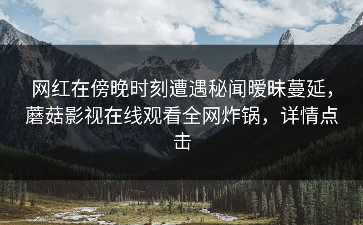 网红在傍晚时刻遭遇秘闻暧昧蔓延，蘑菇影视在线观看全网炸锅，详情点击  第1张