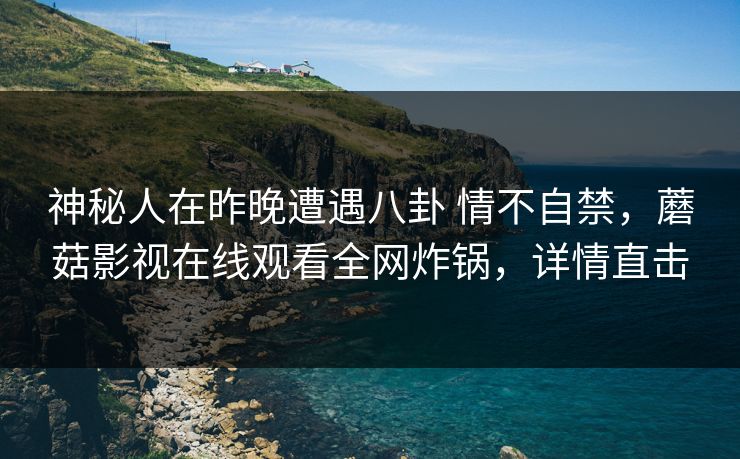 神秘人在昨晚遭遇八卦 情不自禁，蘑菇影视在线观看全网炸锅，详情直击