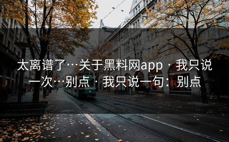 太离谱了…关于黑料网app · 我只说一次…别点 我只说一句：别点  第1张