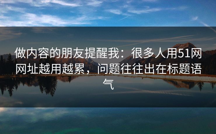 做内容的朋友提醒我:很多人用51网网址越用越累,问题往往出在标题语气 第1张 做内容的朋友提醒我:很多人用51网网址越用越累,问题往往出在标题语气 第1张