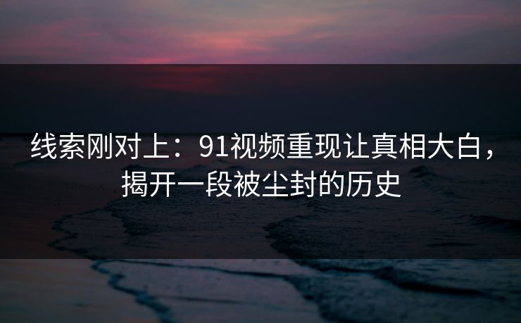 线索刚对上：91视频重现让真相大白，揭开一段被尘封的历史