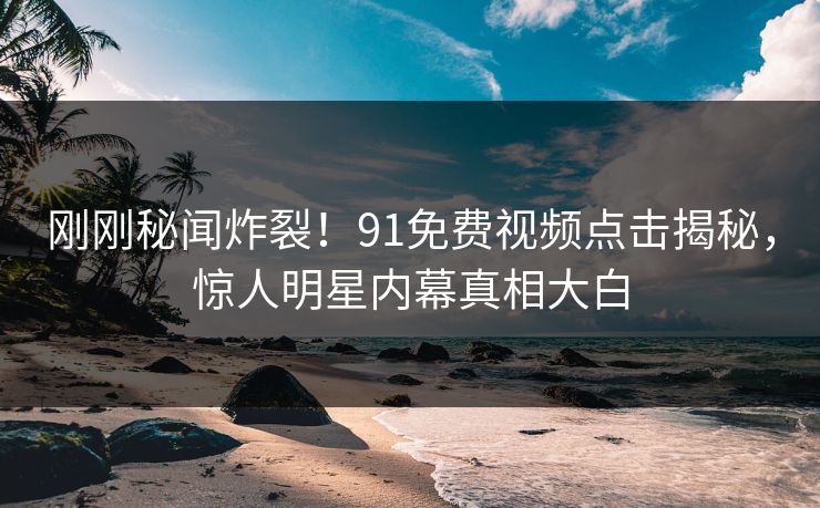 刚刚秘闻炸裂！91免费视频点击揭秘，惊人明星内幕真相大白